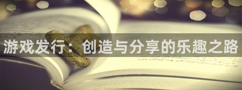 亿万28官网注册平台登录入口：游戏发行：创造与分享的乐趣之路