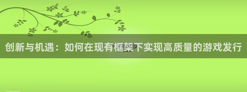 亿万28官网官网注册账号是什么：创新与机遇：如何在现有框架下实现高质量的游戏发行