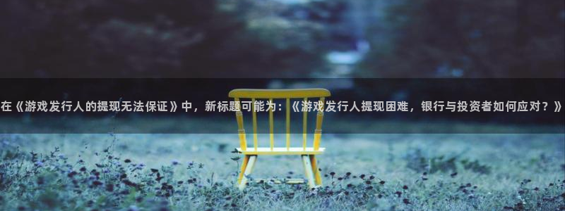 亿万28干红葡萄酒750毫升多少钱：在《游戏发行人的提现无法保证》中，新标题可能为：《游戏发行人提现困难，银行与投资者如何应对？》