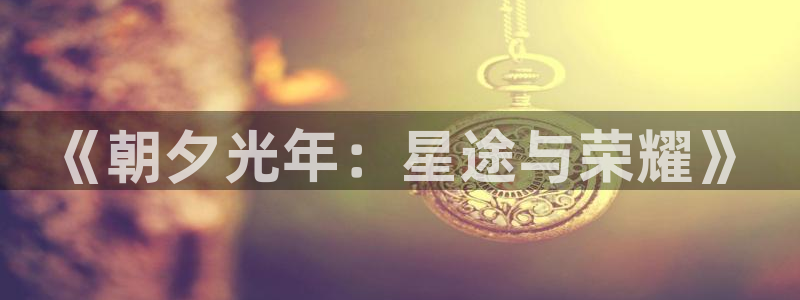 亿万28红酒怎么样：《朝夕光年：星途与荣耀》