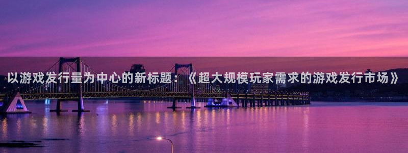 亿万28官网是境外的吗：以游戏发行量为中心的新标题：《超大规模玩家需求的游戏发行市场》