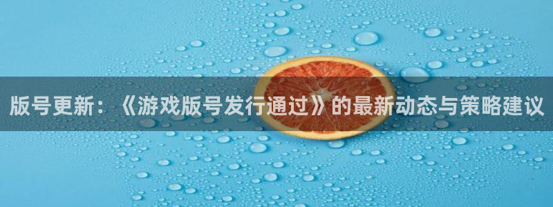 亿万28官网平台代理条件：版号更新：《游戏版号发行通过》的最新动态与策略建议