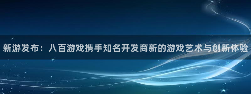 亿万28官网注册方法是什么：新游发布：八百游戏携手知名开发商新的游戏艺术与创新体验