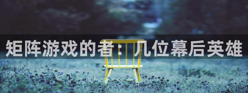 长沙亿万28子电子商务有限公司：矩阵游戏的者：几位幕后英雄